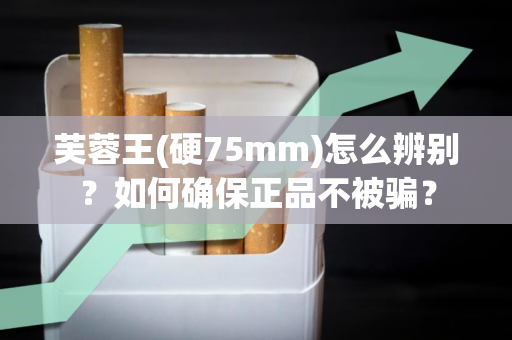 芙蓉王(硬75mm)怎么辨别？如何确保正品不被骗？